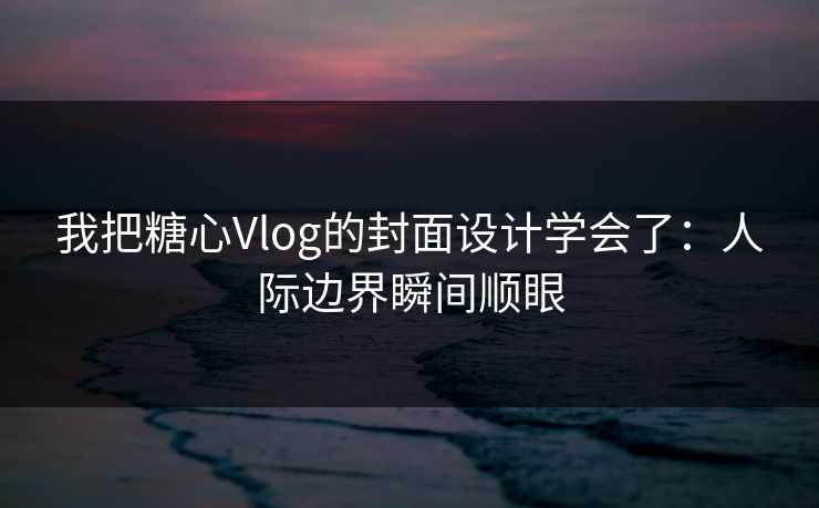 我把糖心Vlog的封面设计学会了：人际边界瞬间顺眼